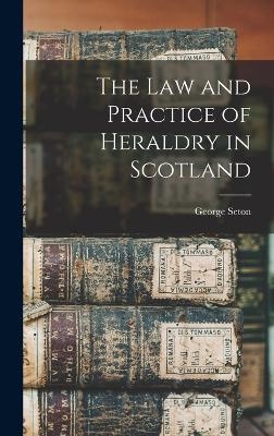 The Law and Practice of Heraldry in Scotland - George Seton