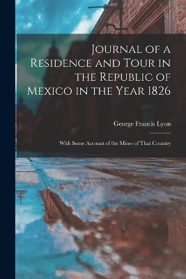 Journal of a Residence and Tour in the Republic of Mexico in the Year 1826 - George Francis Lyon