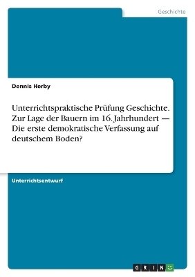 Unterrichtspraktische PrÃ¼fung Geschichte. Zur Lage der Bauern im 16. Jahrhundert Â¿ Die erste demokratische Verfassung auf deutschem Boden? - Dennis Herby