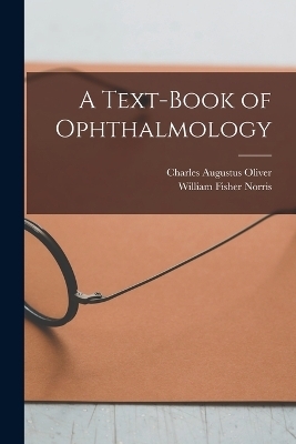 A Text-Book of Ophthalmology - Charles Augustus Oliver, William Fisher Norris