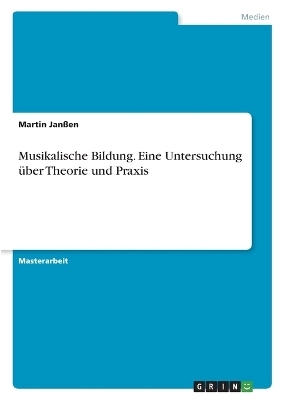 Musikalische Bildung. Eine Untersuchung Ã¼ber Theorie und Praxis - Martin JanÃen