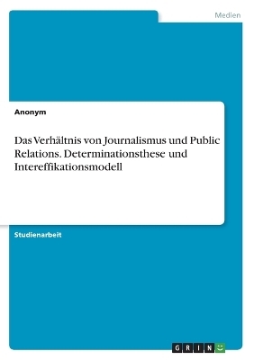 Das VerhÃ¤ltnis von Journalismus und Public Relations. Determinationsthese und Intereffikationsmodell -  Anonymous