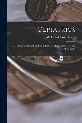 Geriatrics; a Treatise on Senile Conditions, Diseases of Advanced Life, and Care of the Aged - Malford Wilcox Thewlis