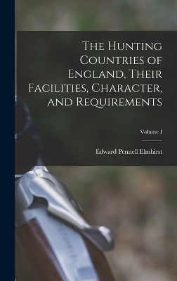 The Hunting Countries of England, Their Facilities, Character, and Requirements; Volume I - Edward Pennell Elmhirst