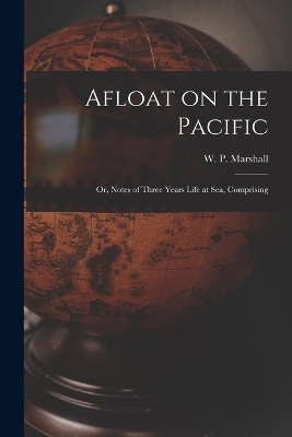 Afloat on the Pacific; Or, Notes of Three Years Life at Sea, Comprising - W P Marshall