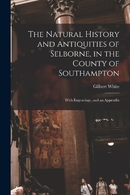 The Natural History and Antiquities of Selborne, in the County of Southampton - Gilbert White