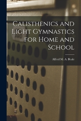 Calisthenics and Light Gymnastics for Home and School - Alfred M a Beale