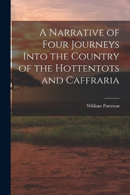 A Narrative of Four Journeys Into the Country of the Hottentots and Caffraria - William Paterson