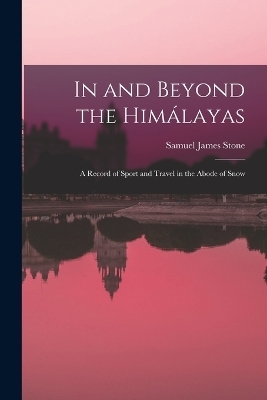 In and Beyond the Himálayas; a Record of Sport and Travel in the Abode of Snow - Samuel James Stone