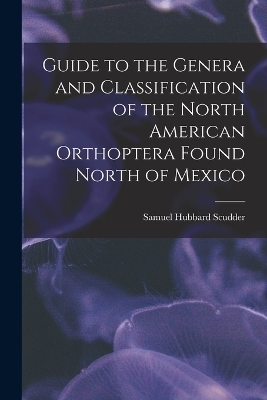 Guide to the Genera and Classification of the North American Orthoptera Found North of Mexico - Samuel Hubbard Scudder