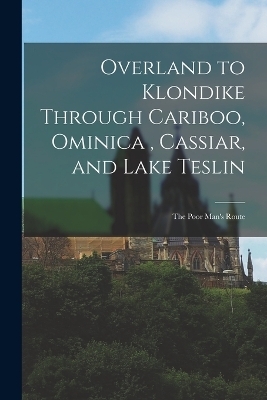 Overland to Klondike Through Cariboo, Ominica, Cassiar, and Lake Teslin -  Anonymous