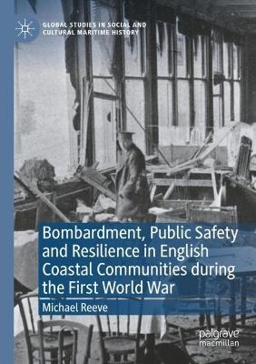 Bombardment, Public Safety and Resilience in English Coastal Communities during the First World War - Michael Reeve