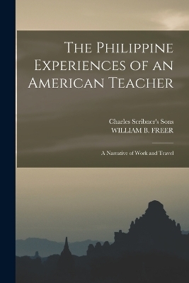 The Philippine Experiences of an American Teacher; A Narrative of Work and Travel - William B Freer