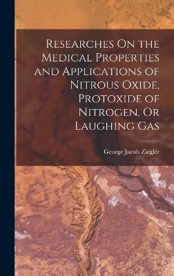 Researches On the Medical Properties and Applications of Nitrous Oxide, Protoxide of Nitrogen, Or Laughing Gas - George Jacob Ziegler