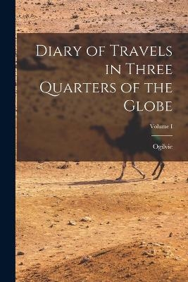 Diary of Travels in Three Quarters of the Globe; Volume I -  Ogilvie