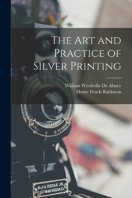 The Art and Practice of Silver Printing - Henry Peach Robinson, William Wiveleslie De Abney