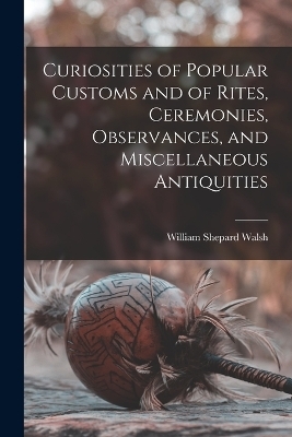 Curiosities of Popular Customs and of Rites, Ceremonies, Observances, and Miscellaneous Antiquities - 