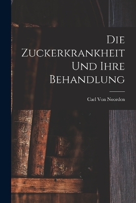 Die Zuckerkrankheit Und Ihre Behandlung - Carl Von Noorden