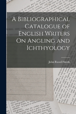 A Bibliographical Catalogue of English Writers On Angling and Ichthyology - John Russell Smith