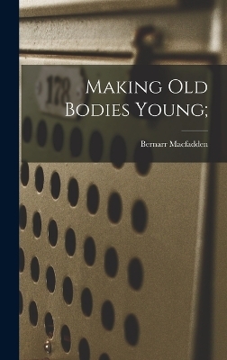 Making Old Bodies Young; - Bernarr MacFadden