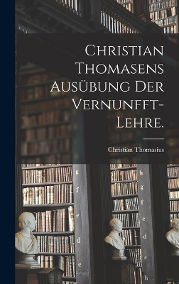 Christian Thomasens Ausübung der Vernunfft-Lehre. - Christian Thomasius