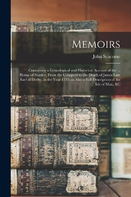 Memoirs; Containing a Genealogical and Historical Account of the ... House of Stanley, From the Conquest to the Death of James Late Earl of Derby, in the Year 1735; as Also a Full Description of the Isle of Man, &c - John Seacome