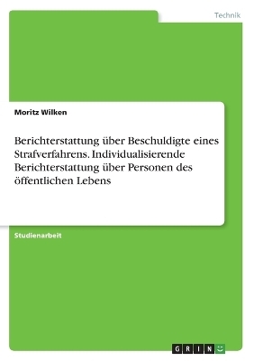 Berichterstattung Ã¼ber Beschuldigte eines Strafverfahrens. Individualisierende Berichterstattung Ã¼ber Personen des Ã¶ffentlichen Lebens - Moritz Wilken