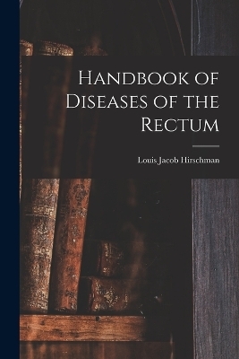 Handbook of Diseases of the Rectum - Louis Jacob Hirschman