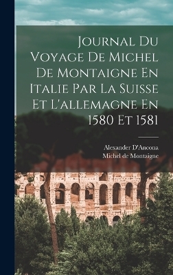 Journal Du Voyage De Michel De Montaigne En Italie Par La Suisse Et L'allemagne En 1580 Et 1581 - Michel de Montaigne, Alessandro D'Ancona