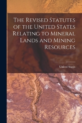 The Revised Statutes of the United States Relating to Mineral Lands and Mining Resources - 