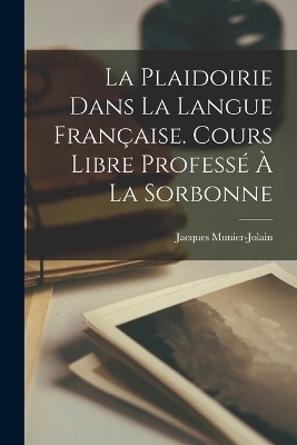 La Plaidoirie Dans La Langue Française. Cours Libre Professé À La Sorbonne - Jacques Munier-Jolain