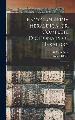 Encyclopaedia Heraldica; or, Complete Dictionary of Heraldry - William Berry, Robert Glover