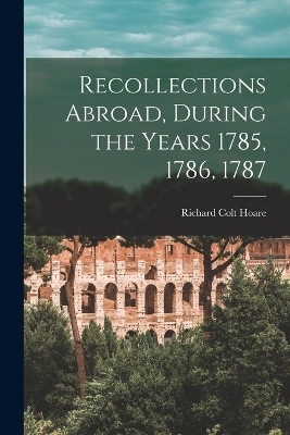 Recollections Abroad, During the Years 1785, 1786, 1787 - Richard Colt Hoare