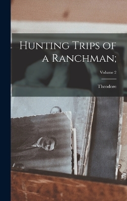 Hunting Trips of a Ranchman;; Volume 2 - Theodore 1858-1919 Roosevelt