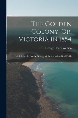 The Golden Colony, Or, Victoria in 1854 - George Henry Wathen