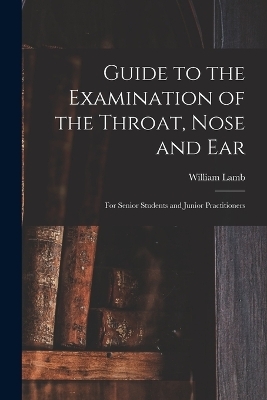 Guide to the Examination of the Throat, Nose and Ear - William Lamb