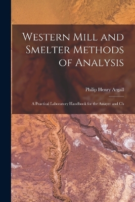 Western Mill and Smelter Methods of Analysis; a Practical Laboratory Handbook for the Assayer and Ch - Philip Henry Argall