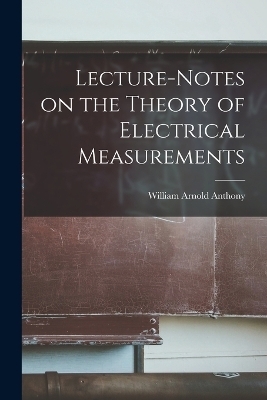 Lecture-Notes on the Theory of Electrical Measurements - William Arnold Anthony