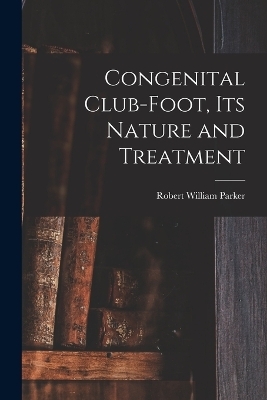 Congenital Club-Foot, its Nature and Treatment - Robert William Parker