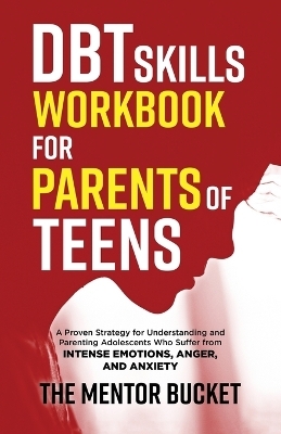 DBT Skills Workbook for Parents of Teens - A Proven Strategy for Understanding and Parenting Adolescents Who Suffer from Intense Emotions, Anger, and Anxiety - The Mentor Bucket