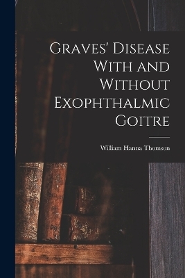 Graves' Disease With and Without Exophthalmic Goitre - William Hanna Thomson