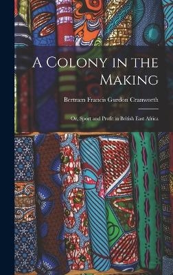 A Colony in the Making; or, Sport and Profit in British East Africa - Bertram Francis Gurdon Cranworth