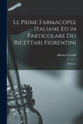 Le Prime Farmacopee Italiane ed in Particolare dei Ricettari Fiorentini - Alfonso Corradi