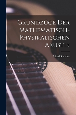 Grundzüge der Mathematisch-Physikalischen Akustik - Alfred Kalähne