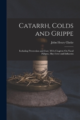 Catarrh, Colds and Grippe - John Henry Clarke