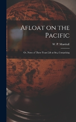 Afloat on the Pacific; Or, Notes of Three Years Life at Sea, Comprising - W P Marshall