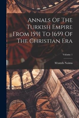 Annals Of The Turkish Empire From 1591 To 1659 Of The Christian Era; Volume 1 - Mustafa Naima