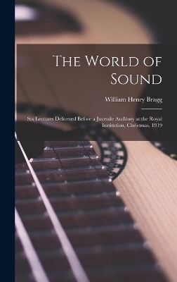 The World of Sound; six Lectures Delivered Before a Juvenile Auditory at the Royal Institution, Christmas, 1919 - William Henry Bragg