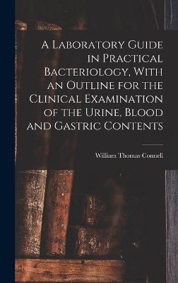 A Laboratory Guide in Practical Bacteriology, With an Outline for the Clinical Examination of the Urine, Blood and Gastric Contents - William Thomas Connell