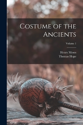 Costume of the Ancients; Volume 1 - Thomas Hope, Moses Henry 1782?-1870